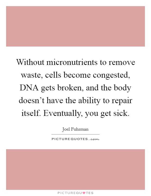 Without micronutrients to remove waste, cells become congested, DNA gets broken, and the body doesn't have the ability to repair itself. Eventually, you get sick. Picture Quote #1