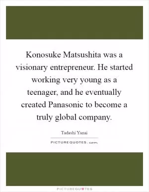 Konosuke Matsushita was a visionary entrepreneur. He started working very young as a teenager, and he eventually created Panasonic to become a truly global company Picture Quote #1