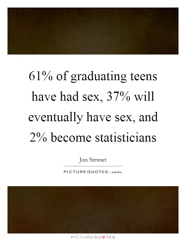 61% of graduating teens have had sex, 37% will eventually have sex, and 2% become statisticians Picture Quote #1