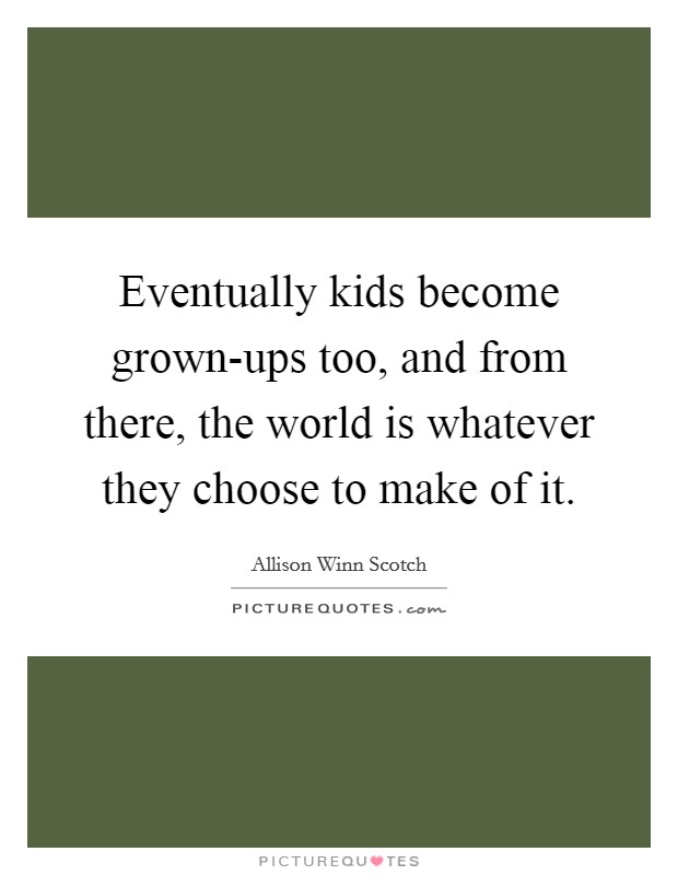 Eventually kids become grown-ups too, and from there, the world is whatever they choose to make of it. Picture Quote #1