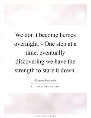 We don’t become heroes overnight. - One step at a time, eventually discovering we have the strength to stare it down Picture Quote #1