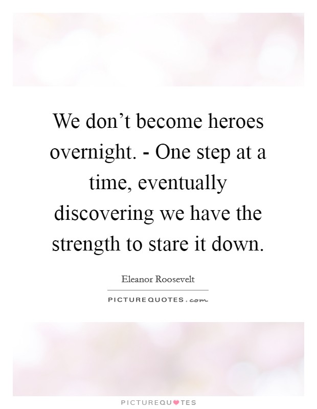 We don't become heroes overnight. - One step at a time, eventually discovering we have the strength to stare it down. Picture Quote #1