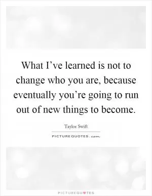 What I’ve learned is not to change who you are, because eventually you’re going to run out of new things to become Picture Quote #1