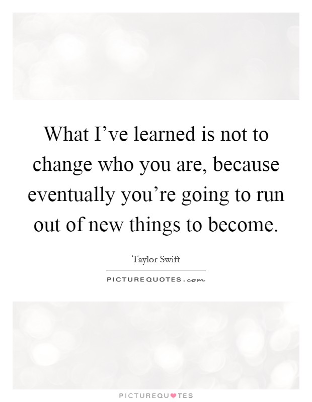What I've learned is not to change who you are, because eventually you're going to run out of new things to become. Picture Quote #1