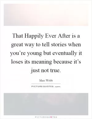 That Happily Ever After is a great way to tell stories when you’re young but eventually it loses its meaning because it’s just not true Picture Quote #1