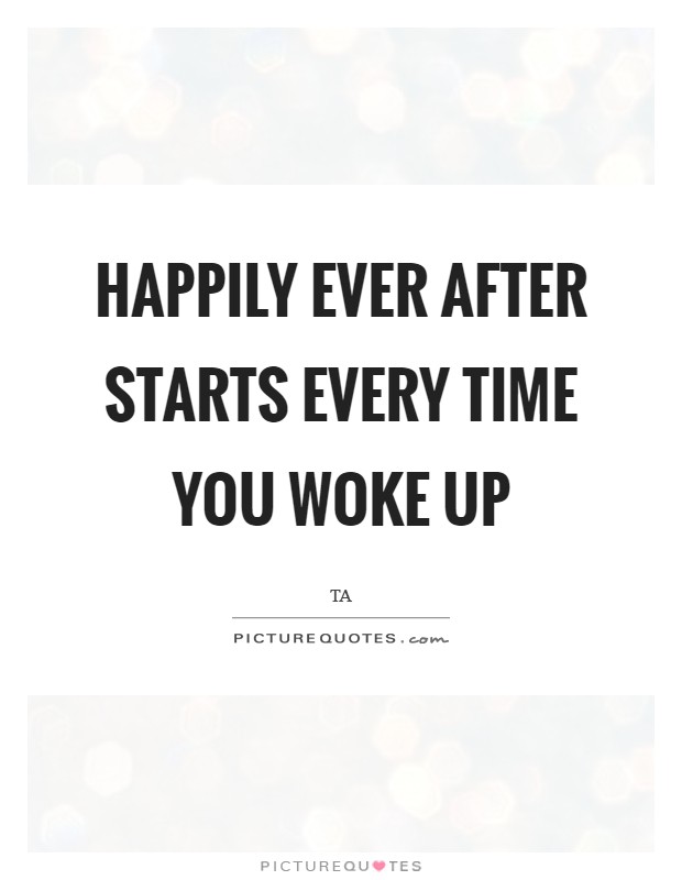 Happily Ever After starts every time you woke up Picture Quote #1