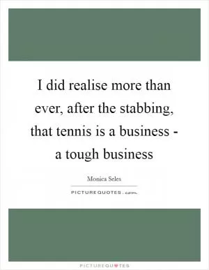 I did realise more than ever, after the stabbing, that tennis is a business - a tough business Picture Quote #1