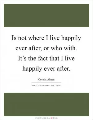 Is not where I live happily ever after, or who with. It’s the fact that I live happily ever after Picture Quote #1