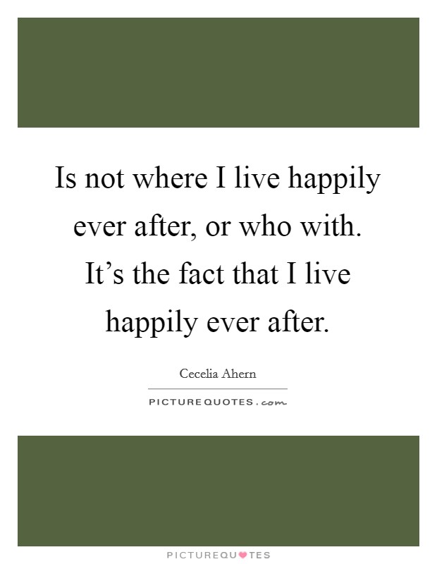 Is not where I live happily ever after, or who with. It's the fact that I live happily ever after. Picture Quote #1