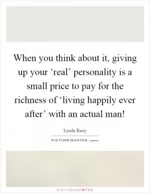When you think about it, giving up your ‘real’ personality is a small price to pay for the richness of ‘living happily ever after’ with an actual man! Picture Quote #1