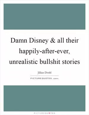 Damn Disney and all their happily-after-ever, unrealistic bullshit stories Picture Quote #1