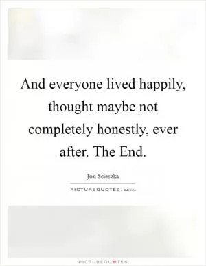 And everyone lived happily, thought maybe not completely honestly, ever after. The End Picture Quote #1