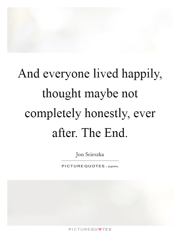 And everyone lived happily, thought maybe not completely honestly, ever after. The End. Picture Quote #1
