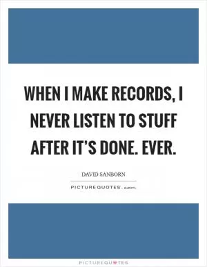 When I make records, I never listen to stuff after it’s done. Ever Picture Quote #1