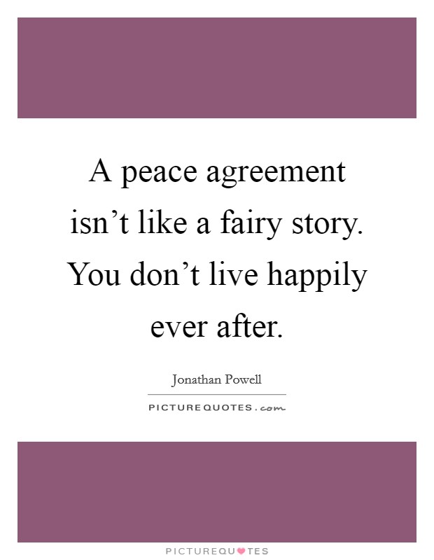 A peace agreement isn't like a fairy story. You don't live happily ever after. Picture Quote #1
