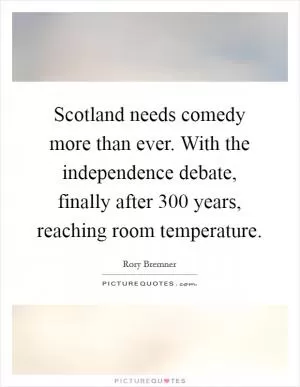Scotland needs comedy more than ever. With the independence debate, finally after 300 years, reaching room temperature Picture Quote #1
