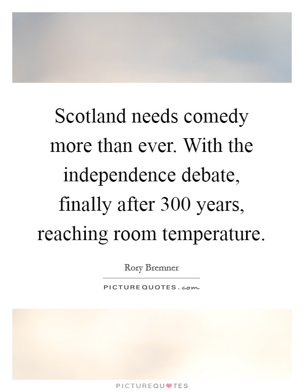 Scotland needs comedy more than ever. With the independence debate, finally after 300 years, reaching room temperature. Picture Quote #1