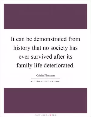 It can be demonstrated from history that no society has ever survived after its family life deteriorated Picture Quote #1