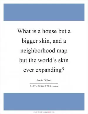 What is a house but a bigger skin, and a neighborhood map but the world’s skin ever expanding? Picture Quote #1