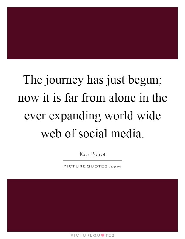 The journey has just begun; now it is far from alone in the ever expanding world wide web of social media. Picture Quote #1