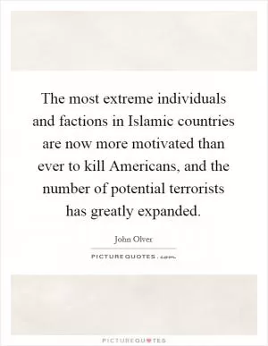 The most extreme individuals and factions in Islamic countries are now more motivated than ever to kill Americans, and the number of potential terrorists has greatly expanded Picture Quote #1