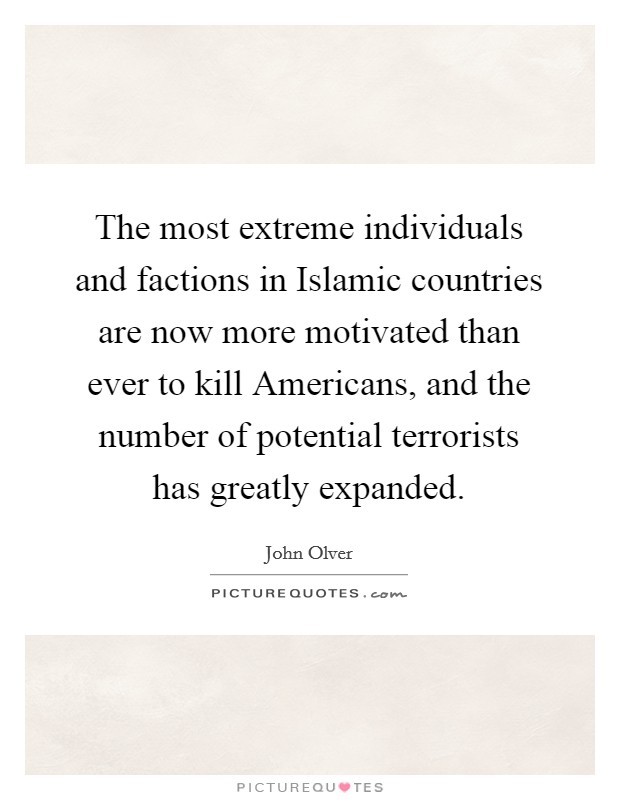 The most extreme individuals and factions in Islamic countries are now more motivated than ever to kill Americans, and the number of potential terrorists has greatly expanded. Picture Quote #1