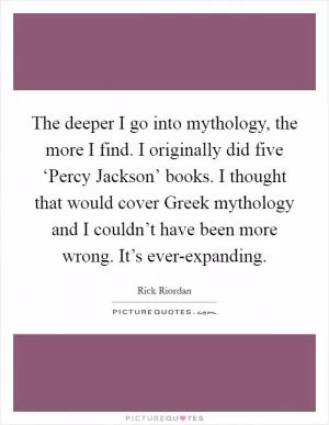 The deeper I go into mythology, the more I find. I originally did five ‘Percy Jackson’ books. I thought that would cover Greek mythology and I couldn’t have been more wrong. It’s ever-expanding Picture Quote #1