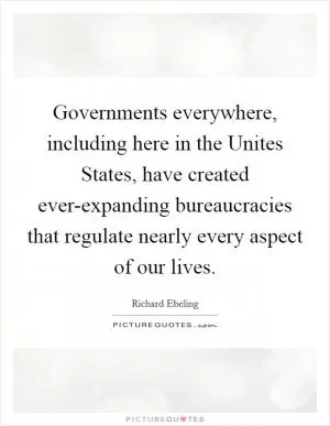 Governments everywhere, including here in the Unites States, have created ever-expanding bureaucracies that regulate nearly every aspect of our lives Picture Quote #1