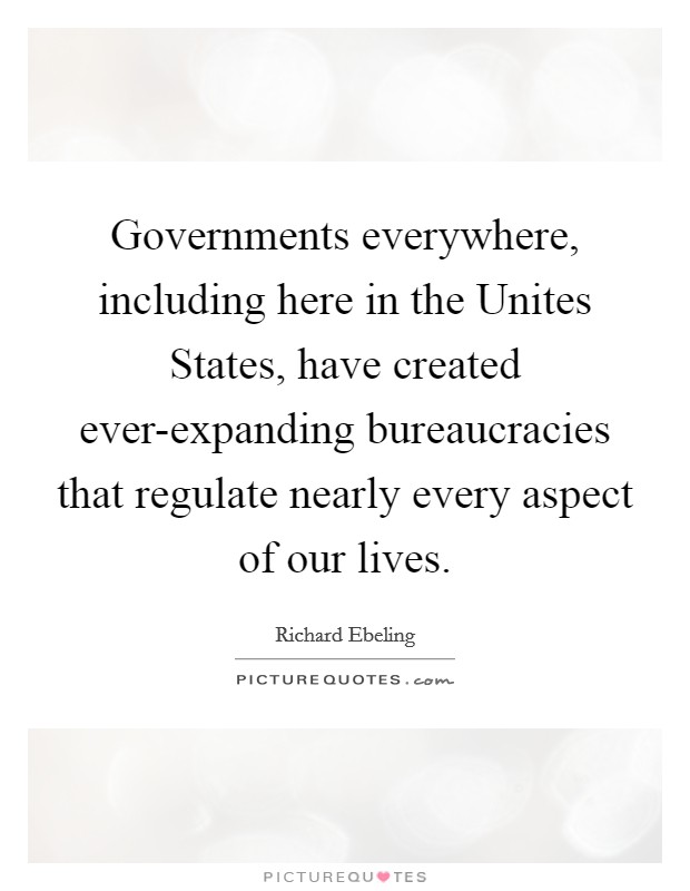 Governments everywhere, including here in the Unites States, have created ever-expanding bureaucracies that regulate nearly every aspect of our lives. Picture Quote #1