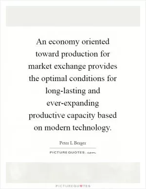 An economy oriented toward production for market exchange provides the optimal conditions for long-lasting and ever-expanding productive capacity based on modern technology Picture Quote #1