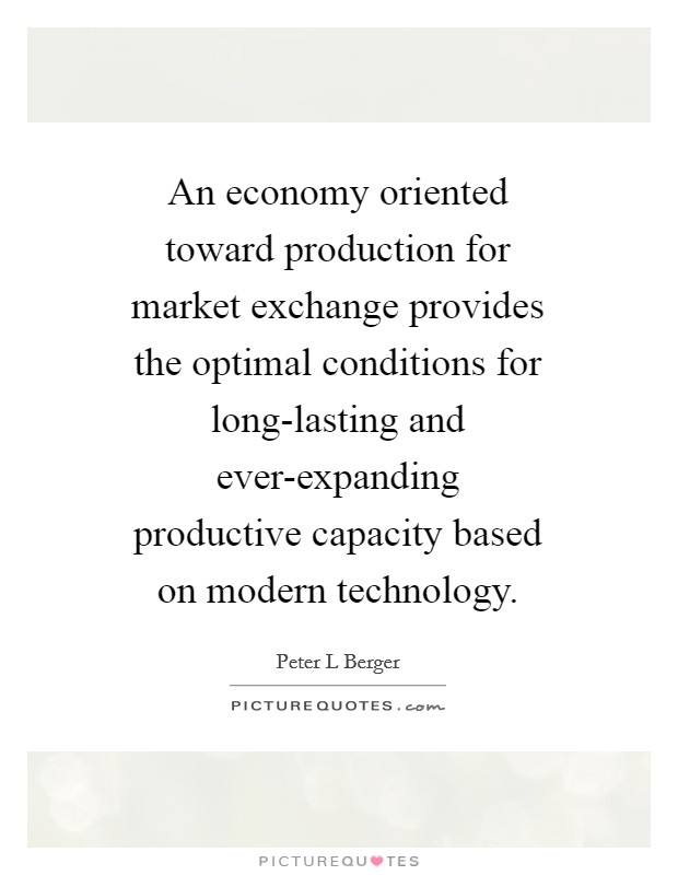 An economy oriented toward production for market exchange provides the optimal conditions for long-lasting and ever-expanding productive capacity based on modern technology. Picture Quote #1