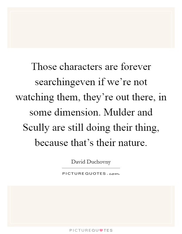 Those characters are forever searchingeven if we're not watching them, they're out there, in some dimension. Mulder and Scully are still doing their thing, because that's their nature. Picture Quote #1