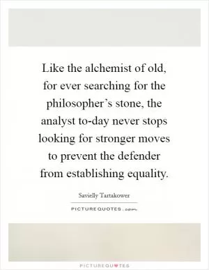 Like the alchemist of old, for ever searching for the philosopher’s stone, the analyst to-day never stops looking for stronger moves to prevent the defender from establishing equality Picture Quote #1