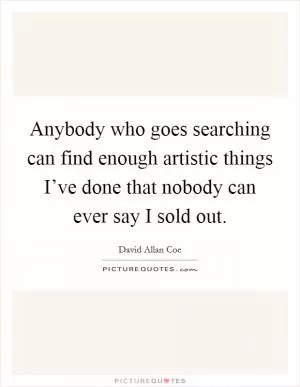 Anybody who goes searching can find enough artistic things I’ve done that nobody can ever say I sold out Picture Quote #1