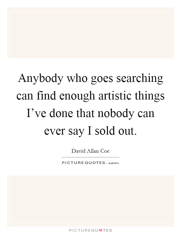 Anybody who goes searching can find enough artistic things I've done that nobody can ever say I sold out. Picture Quote #1