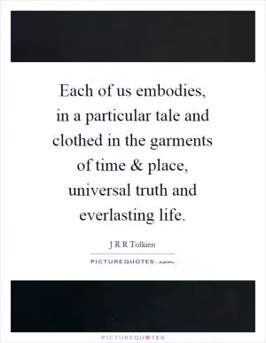 Each of us embodies, in a particular tale and clothed in the garments of time and place, universal truth and everlasting life Picture Quote #1