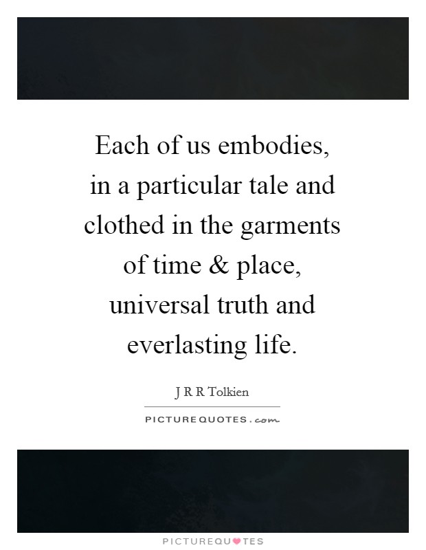 Each of us embodies, in a particular tale and clothed in the garments of time and place, universal truth and everlasting life. Picture Quote #1