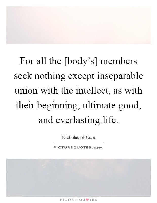 For all the [body's] members seek nothing except inseparable union with the intellect, as with their beginning, ultimate good, and everlasting life. Picture Quote #1