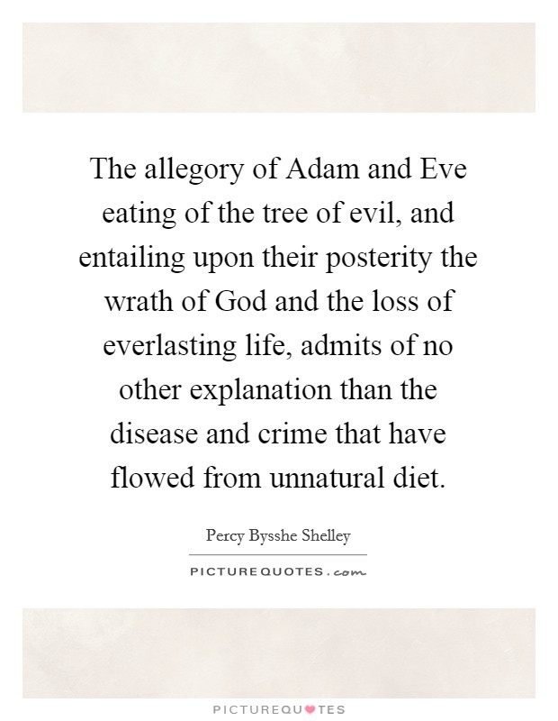 The allegory of Adam and Eve eating of the tree of evil, and entailing upon their posterity the wrath of God and the loss of everlasting life, admits of no other explanation than the disease and crime that have flowed from unnatural diet. Picture Quote #1