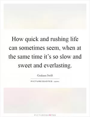 How quick and rushing life can sometimes seem, when at the same time it’s so slow and sweet and everlasting Picture Quote #1