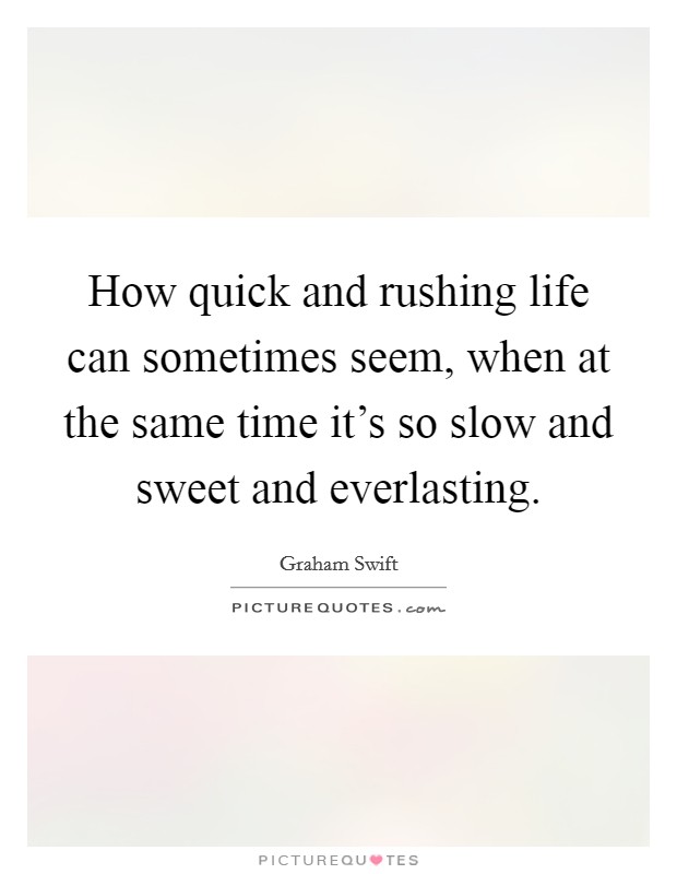 How quick and rushing life can sometimes seem, when at the same time it's so slow and sweet and everlasting. Picture Quote #1