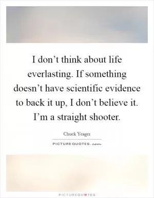 I don’t think about life everlasting. If something doesn’t have scientific evidence to back it up, I don’t believe it. I’m a straight shooter Picture Quote #1