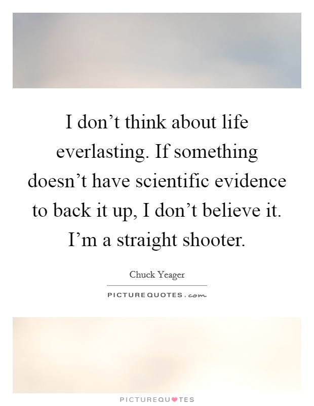 I don't think about life everlasting. If something doesn't have scientific evidence to back it up, I don't believe it. I'm a straight shooter. Picture Quote #1