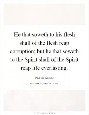 He that soweth to his flesh shall of the flesh reap corruption; but he that soweth to the Spirit shall of the Spirit reap life everlasting Picture Quote #1