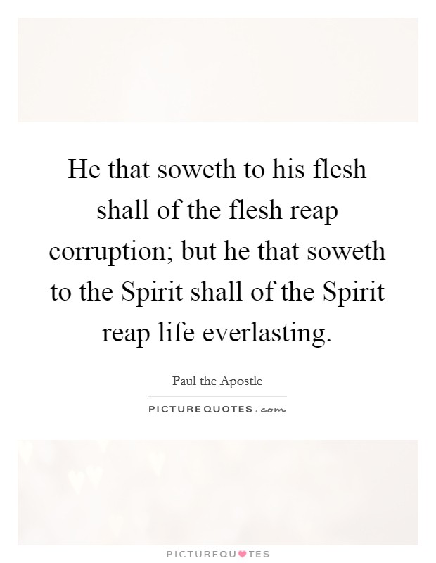 He that soweth to his flesh shall of the flesh reap corruption; but he that soweth to the Spirit shall of the Spirit reap life everlasting. Picture Quote #1
