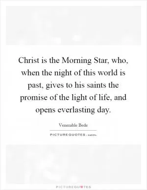 Christ is the Morning Star, who, when the night of this world is past, gives to his saints the promise of the light of life, and opens everlasting day Picture Quote #1