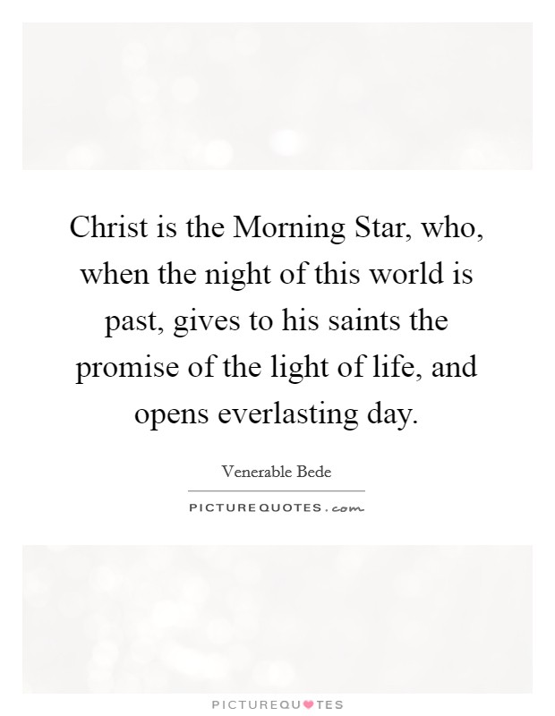 Christ is the Morning Star, who, when the night of this world is past, gives to his saints the promise of the light of life, and opens everlasting day. Picture Quote #1