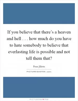 If you believe that there’s a heaven and hell . . . how much do you have to hate somebody to believe that everlasting life is possible and not tell them that? Picture Quote #1