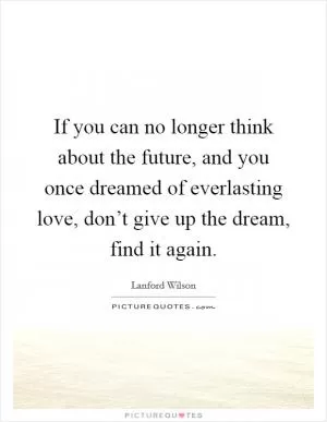 If you can no longer think about the future, and you once dreamed of everlasting love, don’t give up the dream, find it again Picture Quote #1