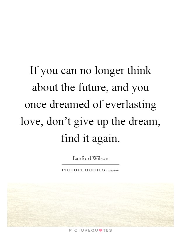 If you can no longer think about the future, and you once dreamed of everlasting love, don't give up the dream, find it again. Picture Quote #1